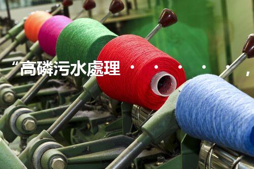 “高磷污水處理，環(huán)保先鋒，守護(hù)碧水藍(lán)天！”